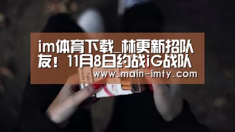 im体育下载_林更新招队友!11月8日约战iG战队(图3) im体育下载