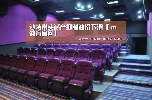 沙特带头减产抑制油价下滑【im体育官网】(图1) im体育官网