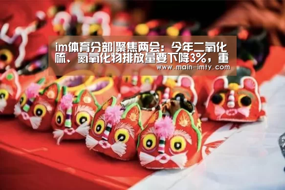 im体育分部|聚焦两会:今年二氧化硫、氮氧化物排放量要下降3%,重点地区细颗粒物浓度继续下降!(图1) im体育官网