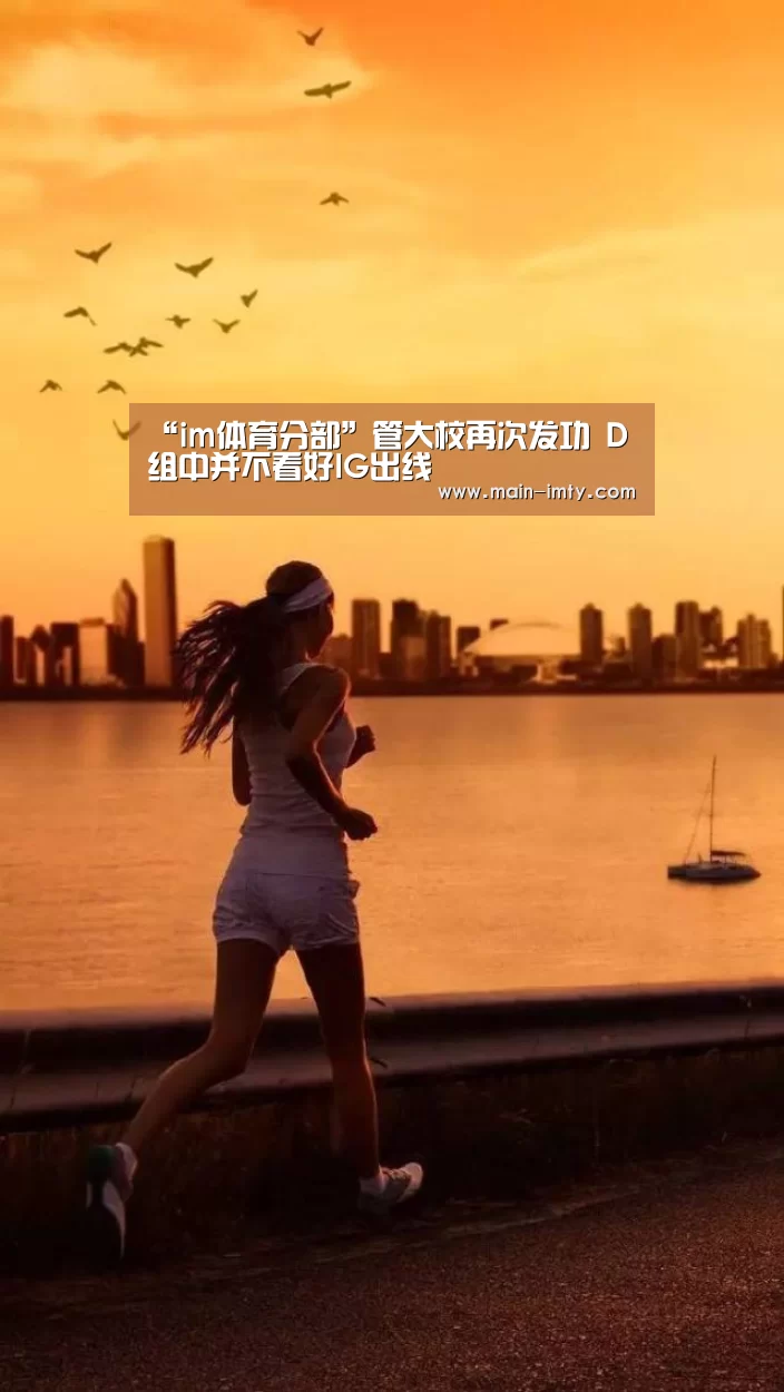 “im体育分部”管大校再次发功 D组中并不看好IG出线(图4) im体育分部