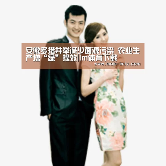 安徽多措并举减少面源污染 农业生产增“绿”提效|im体育下载(图1) im体育下载